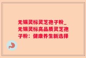 无锡灵标灵芝孢子粉_无锡灵标高品质灵芝孢子粉：健康养生新选择