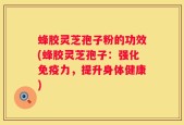 蜂胶灵芝孢子粉的功效(蜂胶灵芝孢子：强化免疫力，提升身体健康)