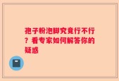孢子粉泡脚究竟行不行？看专家如何解答你的疑惑