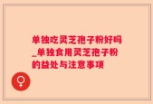 单独吃灵芝孢子粉好吗_单独食用灵芝孢子粉的益处与注意事项