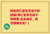 购买同仁堂灵芝孢子粉胶囊(同仁堂灵芝孢子粉胶囊-正品保证，助您健康无忧！)