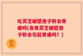 吃灵芝破壁孢子粉会胃痛吗(食用灵芝破壁孢子粉会引起胃痛吗？)