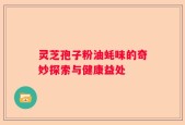 灵芝孢子粉油蚝味的奇妙探索与健康益处