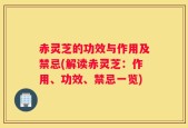 赤灵芝的功效与作用及禁忌(解读赤灵芝：作用、功效、禁忌一览)