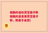 拍胸片后吃灵芝孢子粉拍胸片后食用灵芝孢子粉，防患于未然)