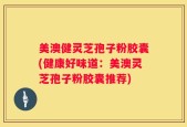 美澳健灵芝孢子粉胶囊(健康好味道：美澳灵芝孢子粉胶囊推荐)