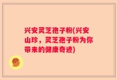 兴安灵芝孢子粉(兴安山珍，灵芝孢子粉为你带来的健康奇迹)