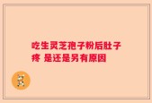 吃生灵芝孢子粉后肚子疼 是还是另有原因