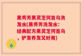 黑秀芳黑灵芝何首乌洗发水(黑秀芳洗发水：经典配方黑灵芝何首乌，护发养发又好用)