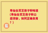 寿仙谷灵芝孢子粉味道(寿仙谷灵芝孢子粉口感浓郁，如何正确食用？)