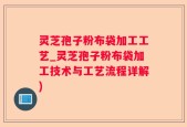 灵芝孢子粉布袋加工工艺_灵芝孢子粉布袋加工技术与工艺流程详解)