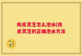 陈皮灵芝怎么泡水(陈皮灵芝的正确泡水方法