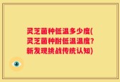 灵芝菌种低温多少度(灵芝菌种耐低温温度？新发现挑战传统认知)