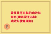 黄芪灵芝石斛的功效与禁忌(黄芪灵芝石斛：功效与使用须知)