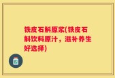 铁皮石斛原浆(铁皮石斛饮料原汁，滋补养生好选择)