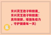 贝兴灵芝孢子粉胶囊_贝兴灵芝孢子粉胶囊：高效保健，增强免疫力，守护健康每一天)