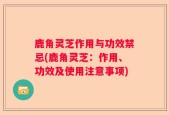 鹿角灵芝作用与功效禁忌(鹿角灵芝：作用、功效及使用注意事项)