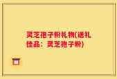 灵芝孢子粉礼物(送礼佳品：灵芝孢子粉)