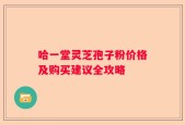 哈一堂灵芝孢子粉价格及购买建议全攻略