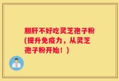 胆肝不好吃灵芝孢子粉(提升免疫力，从灵芝孢子粉开始！)