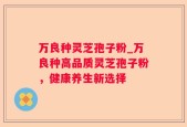 万良种灵芝孢子粉_万良种高品质灵芝孢子粉，健康养生新选择