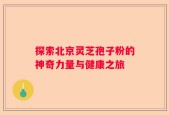 探索北京灵芝孢子粉的神奇力量与健康之旅