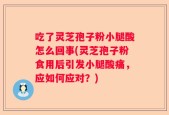 吃了灵芝孢子粉小腿酸怎么回事(灵芝孢子粉食用后引发小腿酸痛，应如何应对？)