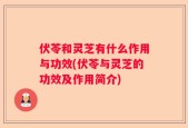 伏苓和灵芝有什么作用与功效(伏苓与灵芝的功效及作用简介)