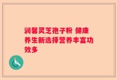 润馨灵芝孢子粉 健康养生新选择营养丰富功效多