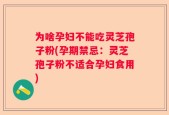 为啥孕妇不能吃灵芝孢子粉(孕期禁忌：灵芝孢子粉不适合孕妇食用)