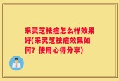 采灵芝祛痘怎么样效果好(采灵芝祛痘效果如何？使用心得分享)