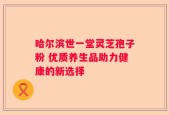 哈尔滨世一堂灵芝孢子粉 优质养生品助力健康的新选择