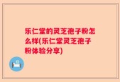乐仁堂的灵芝孢子粉怎么样(乐仁堂灵芝孢子粉体验分享)