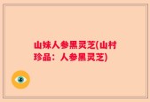 山妹人参黑灵芝(山村珍品：人参黑灵芝)