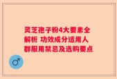 灵芝孢子粉4大要素全解析 功效成分适用人群服用禁忌及选购要点