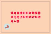健身直播阳阳老师推荐灵芝孢子粉的功效与适用人群