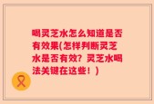 喝灵芝水怎么知道是否有效果(怎样判断灵芝水是否有效？灵芝水喝法关键在这些！)