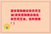 黛安蒂旗舰店安然灵芝油(黛安蒂旗舰店推出安然灵芝油，滋养健康！)
