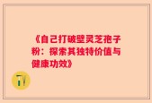 《自己打破壁灵芝孢子粉：探索其独特价值与健康功效》