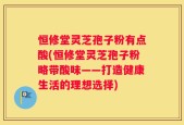 恒修堂灵芝孢子粉有点酸(恒修堂灵芝孢子粉略带酸味——打造健康生活的理想选择)