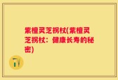 紫檀灵芝拐杖(紫檀灵芝拐杖：健康长寿的秘密)
