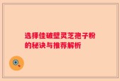 选择佳破壁灵芝孢子粉的秘诀与推荐解析