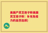 美国产灵芝孢子粉美国灵芝孢子粉：补充免疫力的自然选择)