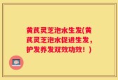 黄芪灵芝泡水生发(黄芪灵芝泡水促进生发，护发养发双效功效！)