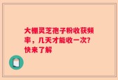 大棚灵芝孢子粉收获频率，几天才能收一次？快来了解