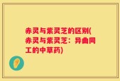 赤灵与紫灵芝的区别(赤灵与紫灵芝：异曲同工的中草药)