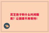 灵芝孢子粉什么时间服用？让健康不再等待！