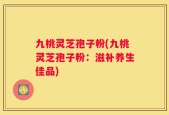 九桃灵芝孢子粉(九桃灵芝孢子粉：滋补养生佳品)