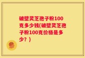 破壁灵芝孢子粉100克多少钱(破壁灵芝孢子粉100克价格是多少？)