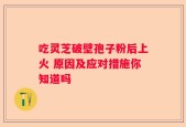 吃灵芝破壁孢子粉后上火 原因及应对措施你知道吗
